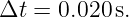 Δt  = 0.020s.
