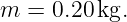 m  = 0.20 kg.
