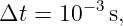 Δt = 10 −3s,

