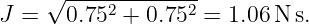     √ -------------
J =   0.752 + 0.752 =  1.06 N s.
