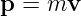 p = mv

