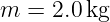 m  = 2.0 kg
