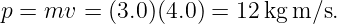 p =  mv =  (3.0)(4.0) = 12 kgm ∕s.
