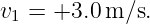 v  = +3.0 m ∕s.
 1
