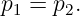 p =  p .
 1    2
