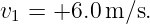 v1 = +6.0 m ∕s.
