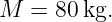 M  =  80kg.
