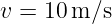v = 10 m ∕s
