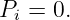 P  = 0.
  i
