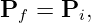P   = P ,
  f     i
