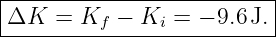 |--------------------------|
-ΔK---=-Kf-−--Ki-=-−-9.6J.-|
