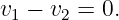 v1 − v2 = 0.
