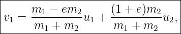 |---------------------------------|
|    m1  − em2      (1 + e)m2     |
v1 = ----------u1 + ----------u2, |
------m1-+--m2-------m1-+--m2------
