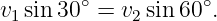 v1 sin 30∘ = v2sin60 ∘.
