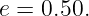 e = 0.50.
