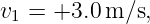 v  = +3.0 m ∕s,
 1
