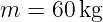 m =  60kg
