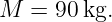 M  =  90kg.
