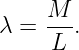 λ = M--.
     L
