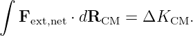 ∫
   F      ⋅ dR    = ΔK    .
    ext,net    CM        CM

