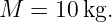 M  =  10kg.
