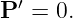 P ′ = 0.
