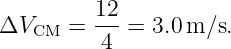 ΔV     =  12-= 3.0m ∕s.
    CM    4
