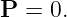 P  = 0.
