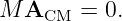 M A    =  0.
    CM
