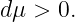 dμ >  0.

