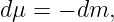 dμ =  − dm,
