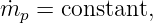m˙p  = constant,
