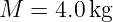 M  =  4.0 kg

