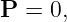 P  = 0,

