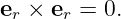 er × er = 0.
