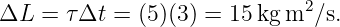 ΔL  =  τΔt =  (5 )(3) = 15 kg m2∕s.
