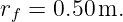 rf = 0.50 m.
