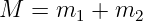 M  = m1 +  m2
