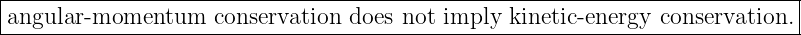 |----------------------------------------------------------------------------|
|angular-momentum    conservation does not imply  kinetic- energy conservation. |
-----------------------------------------------------------------------------
