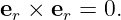 er × er = 0.
