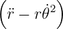 (       )
 ¨r − r˙𝜃2