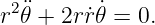 r2¨𝜃 + 2rr˙𝜃˙= 0.
