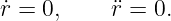 r˙= 0,     ¨r = 0.
