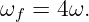 ωf =  4ω.
