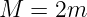 M  =  2m
