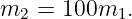 m2  = 100m1.
