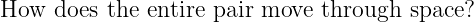 How  does the entire pair move  through  space?
