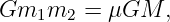 Gm1m2   =  μGM,
