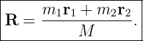|------------------|
|     m1r1-+-m2r2--|
R  =       M      .|
--------------------
