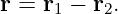 r = r1 − r2.
